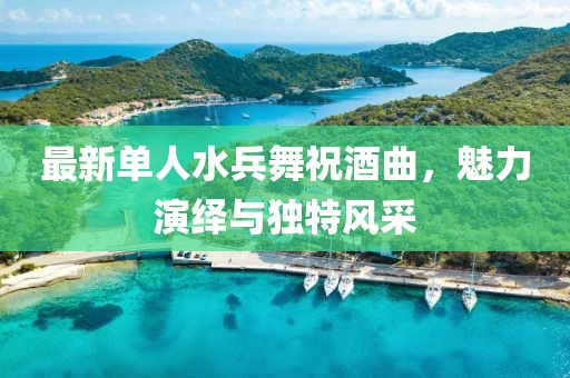 最新单人水兵舞祝酒曲，魅力演绎与独特风采