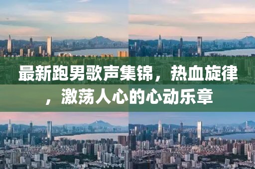 最新跑男歌声集锦，热血旋律，激荡人心的心动乐章