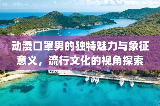 动漫口罩男的独特魅力与象征意义，流行文化的视角探索