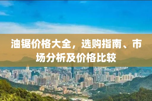 油锯价格大全，选购指南、市场分析及价格比较
