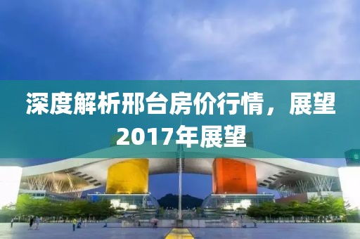 深度解析邢台房价行情，展望2017年展望