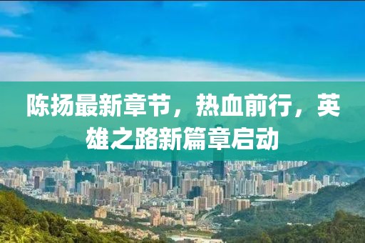 陈扬最新章节，热血前行，英雄之路新篇章启动