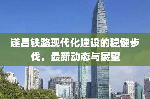 遂昌铁路现代化建设的稳健步伐，最新动态与展望