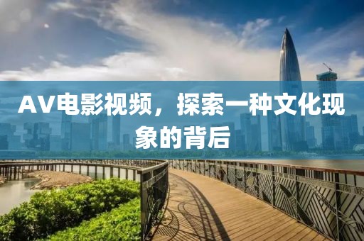 AV电影视频，探索一种文化现象的背后