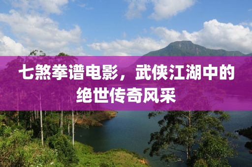 七煞拳谱电影，武侠江湖中的绝世传奇风采