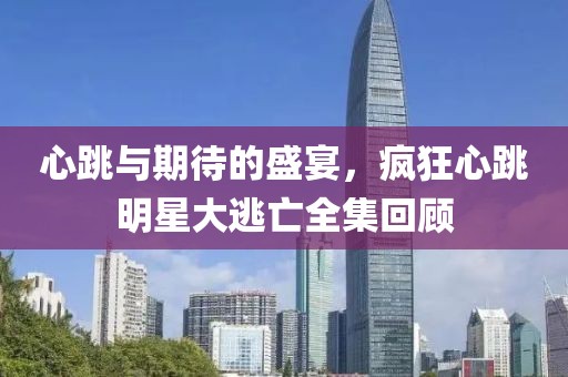 心跳与期待的盛宴，疯狂心跳明星大逃亡全集回顾