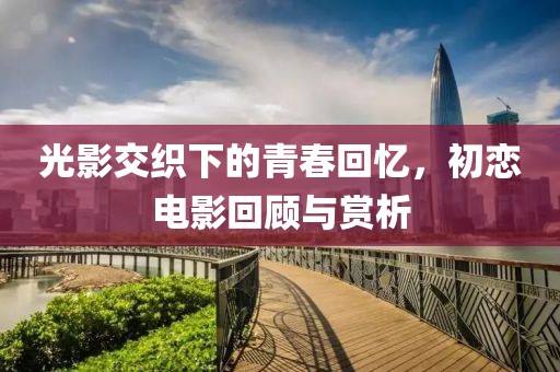 光影交织下的青春回忆，初恋电影回顾与赏析
