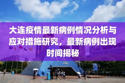 大连疫情最新病例情况分析与应对措施研究，最新病例出现时间揭秘