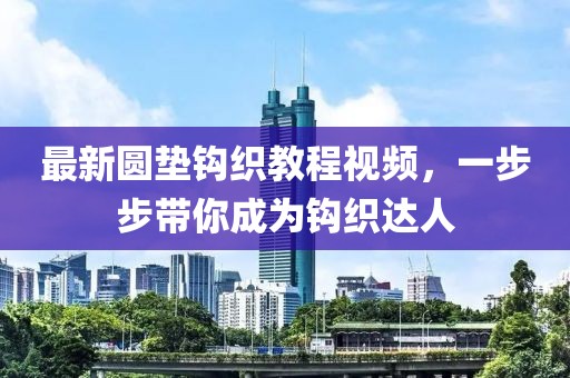 最新圆垫钩织教程视频，一步步带你成为钩织达人