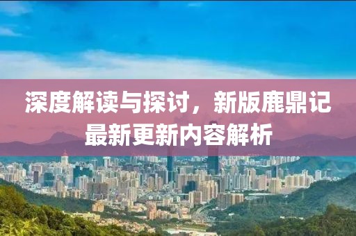 深度解读与探讨，新版鹿鼎记最新更新内容解析