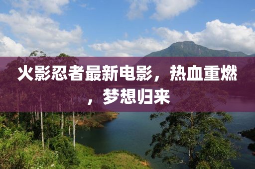 火影忍者最新电影，热血重燃，梦想归来