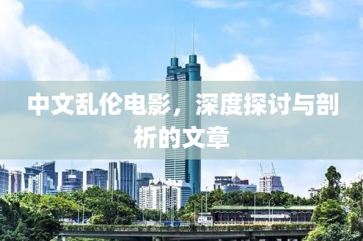 中文乱伦电影，深度探讨与剖析的文章