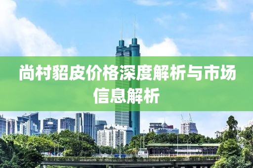 尚村貂皮价格深度解析与市场信息解析
