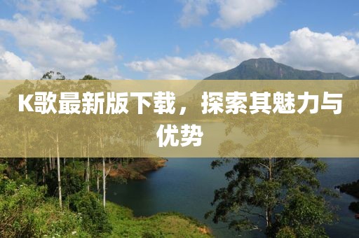 K歌最新版下载，探索其魅力与优势
