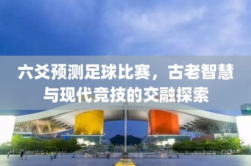 六爻预测足球比赛，古老智慧与现代竞技的交融探索