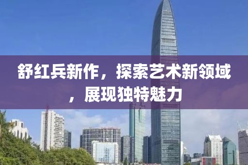 舒红兵新作，探索艺术新领域，展现独特魅力