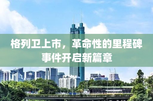 格列卫上市，革命性的里程碑事件开启新篇章