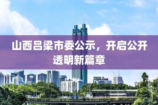 山西吕梁市委公示，开启公开透明新篇章