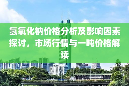 氢氧化钠价格分析及影响因素探讨，市场行情与一吨价格解读