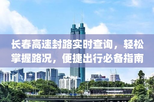 长春高速封路实时查询，轻松掌握路况，便捷出行必备指南