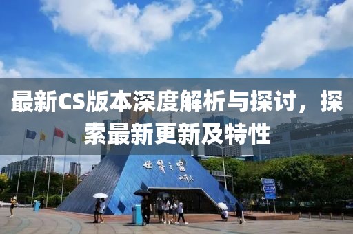 最新CS版本深度解析与探讨，探索最新更新及特性