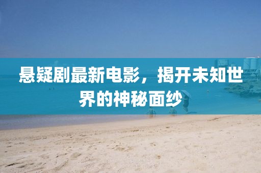 悬疑剧最新电影，揭开未知世界的神秘面纱