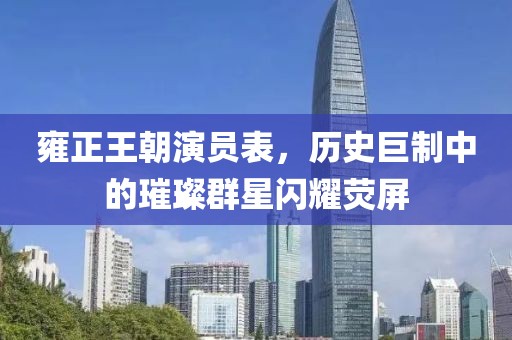 雍正王朝演员表，历史巨制中的璀璨群星闪耀荧屏