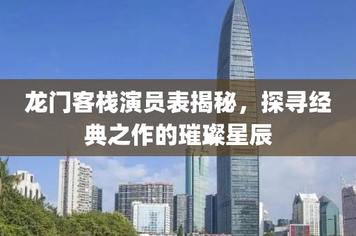 龙门客栈演员表揭秘，探寻经典之作的璀璨星辰