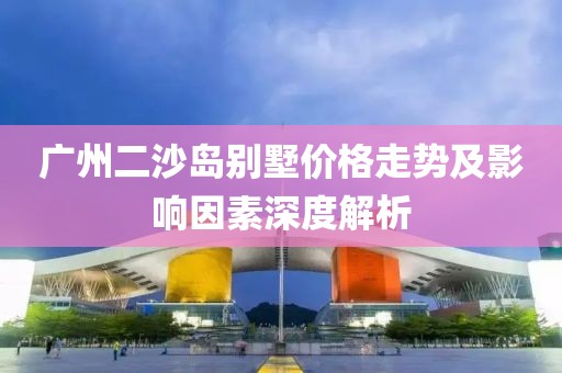 广州二沙岛别墅价格走势及影响因素深度解析