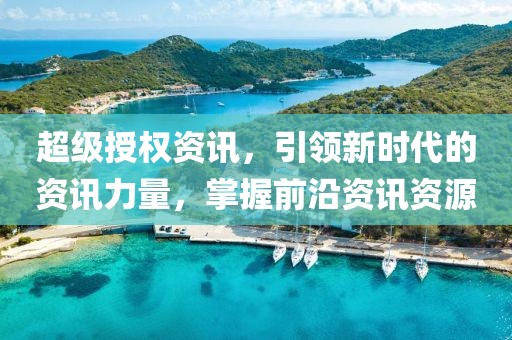 超级授权资讯，引领新时代的资讯力量，掌握前沿资讯资源