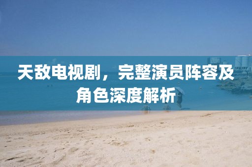 天敌电视剧，完整演员阵容及角色深度解析