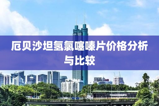 厄贝沙坦氢氯噻嗪片价格分析与比较