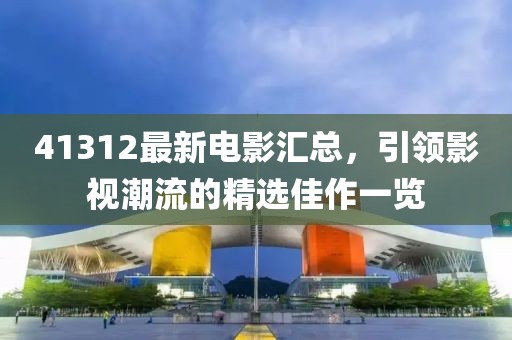 41312最新电影汇总，引领影视潮流的精选佳作一览