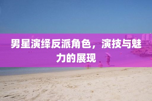 男星演绎反派角色，演技与魅力的展现