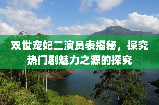 双世宠妃二演员表揭秘，探究热门剧魅力之源的探究