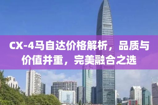 CX-4马自达价格解析，品质与价值并重，完美融合之选