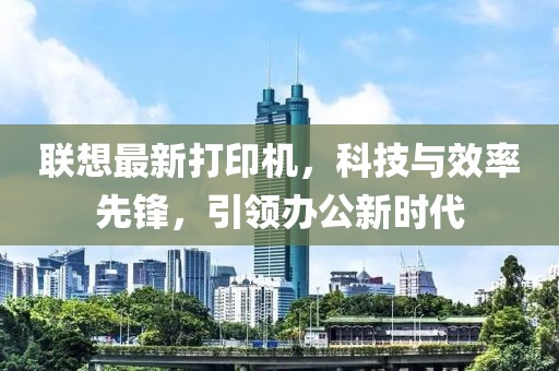 联想最新打印机，科技与效率先锋，引领办公新时代