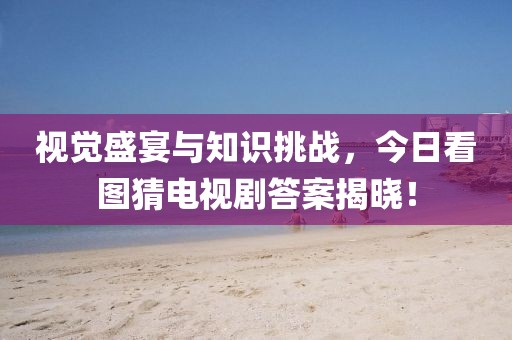 视觉盛宴与知识挑战，今日看图猜电视剧答案揭晓！