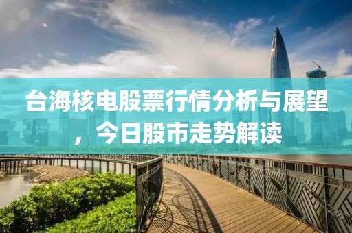 台海核电股票行情分析与展望，今日股市走势解读