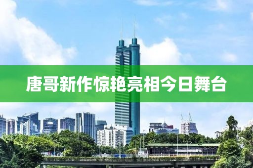 唐哥新作惊艳亮相今日舞台