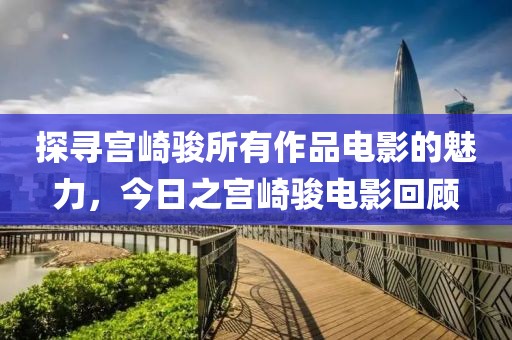 探寻宫崎骏所有作品电影的魅力，今日之宫崎骏电影回顾