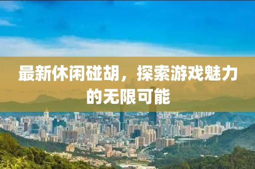 最新休闲碰胡，探索游戏魅力的无限可能
