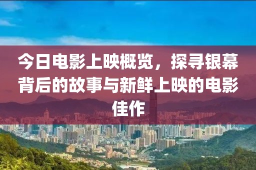 今日电影上映概览，探寻银幕背后的故事与新鲜上映的电影佳作