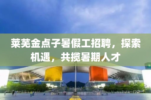 莱芜金点子暑假工招聘，探索机遇，共揽暑期人才