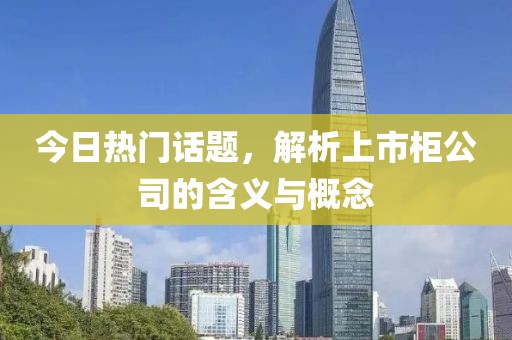 今日热门话题，解析上市柜公司的含义与概念