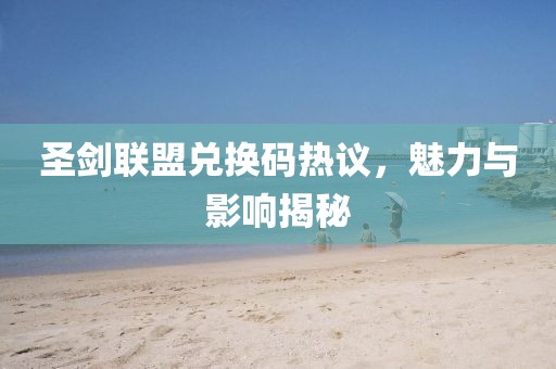 圣剑联盟兑换码热议，魅力与影响揭秘