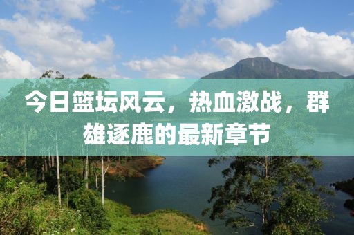 今日篮坛风云，热血激战，群雄逐鹿的最新章节