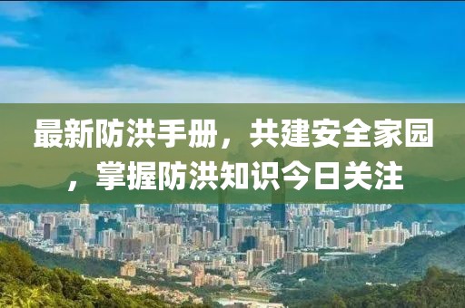 最新防洪手册，共建安全家园，掌握防洪知识今日关注