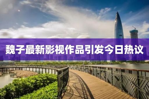 魏子最新影视作品引发今日热议