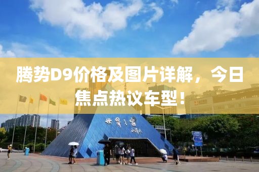 腾势D9价格及图片详解，今日焦点热议车型！